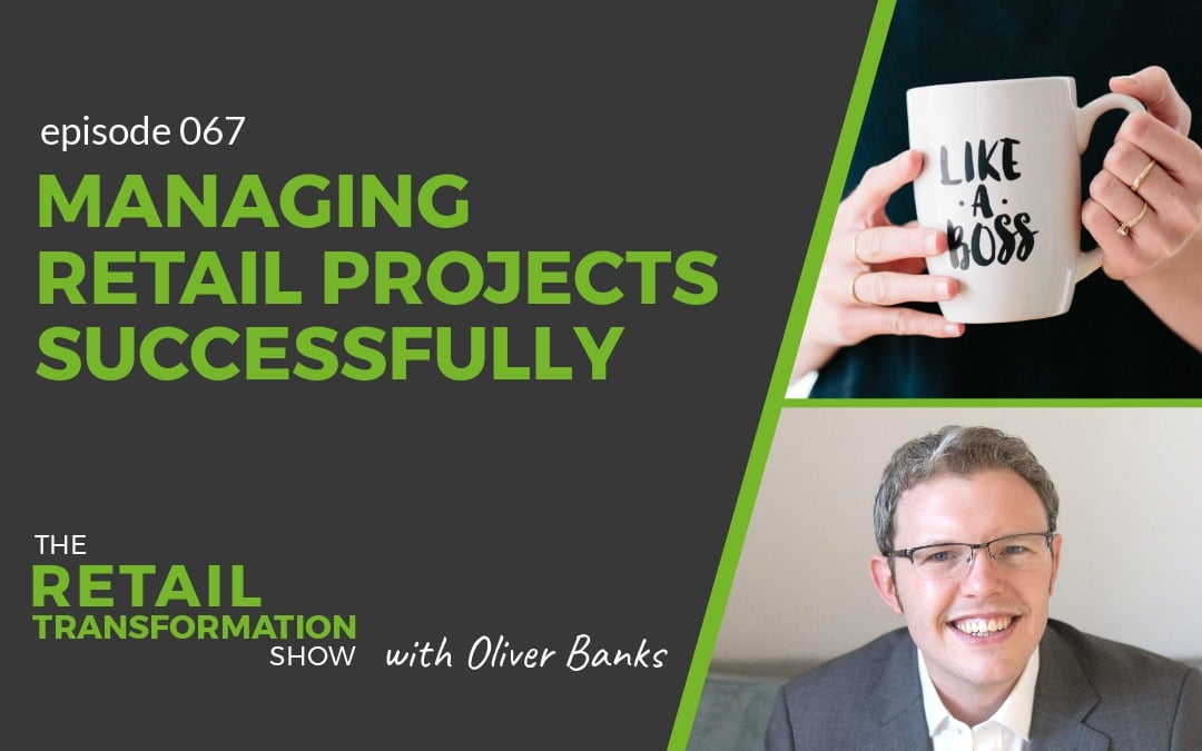 067: Managing Retail Projects Successfully - The Retail Transformation Show with Oliver Banks