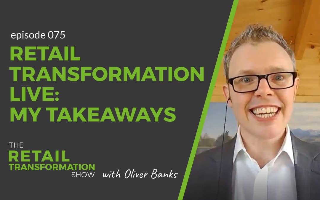 075: Retail Transformation Live - My Takeaways - The Retail Transformation Show with Oliver Banks