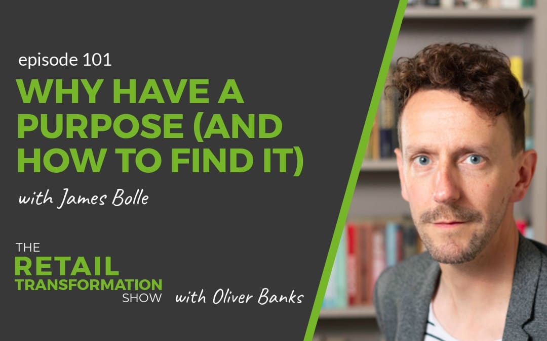 101: Why Have A Purpose (And How To Find It) with James Bolle- The Retail Transformation Show with Oliver Banks