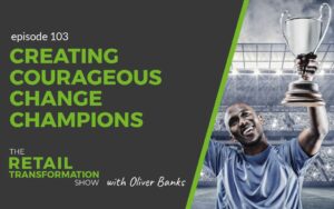 103: Creating Courageous Change Champions - The Retail Transformation Show with Oliver Banks