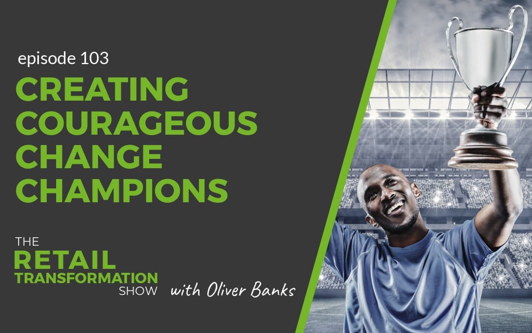 103: Creating Courageous Change Champions - The Retail Transformation Show with Oliver Banks