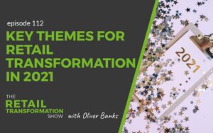 112: Key Themes For Retail Transformation In 2021 - The Retail Transformation Show with Oliver Banks