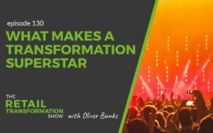 130: What Makes A Transformation Superstar - The Retail Transformation Show with Oliver Banks