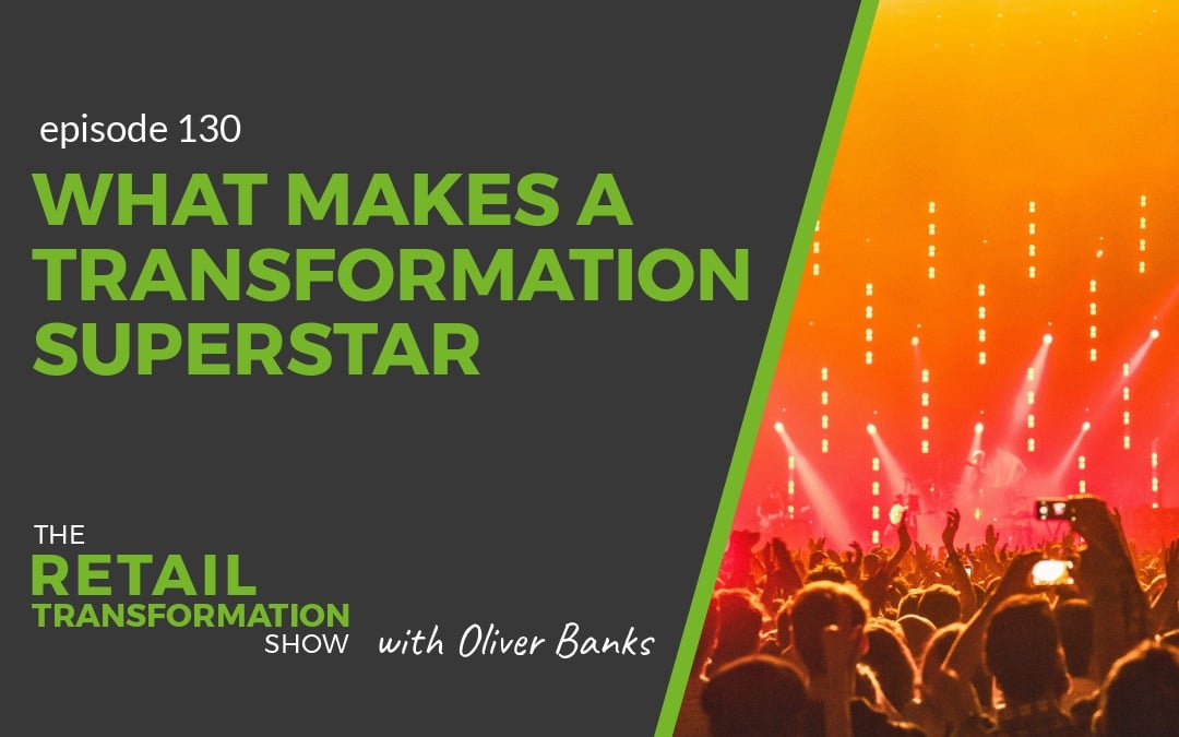 130: What Makes A Transformation Superstar - The Retail Transformation Show with Oliver Banks