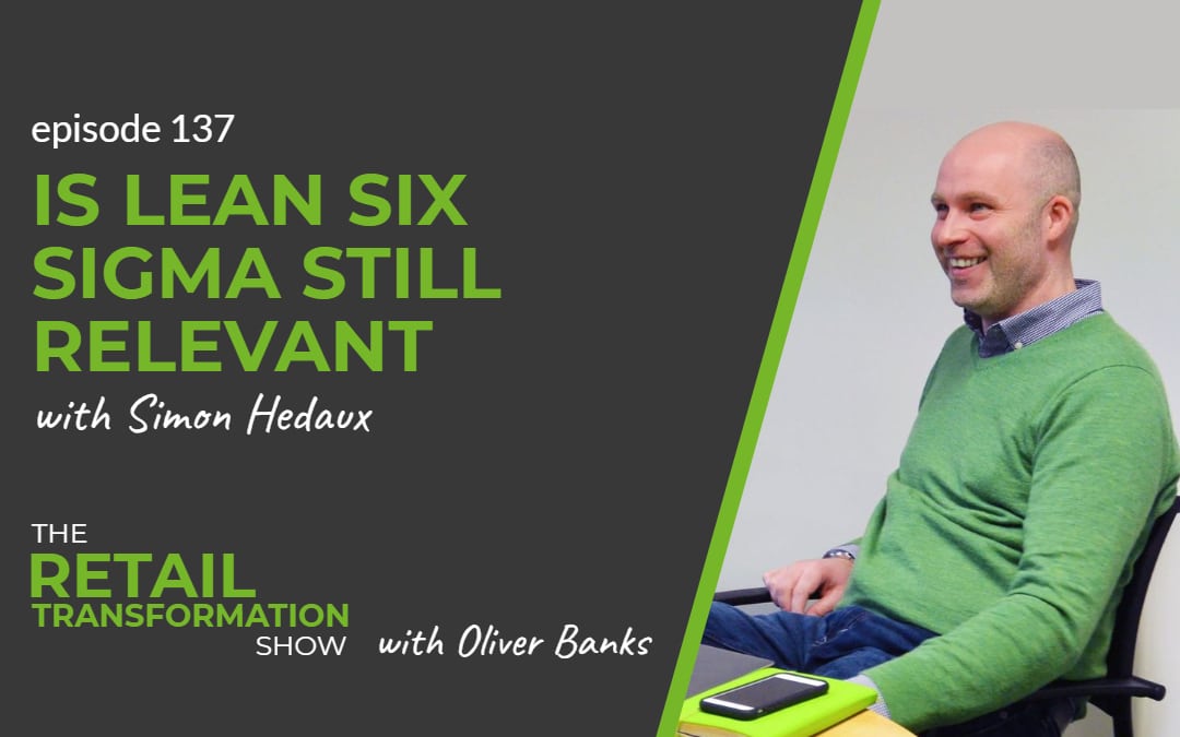 137: Is Lean Six Sigma Still Relevant with Simon Hedaux- The Retail Transformation Show with Oliver Banks
