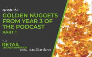158: Golden Nuggets From The Third Year Of The Podcast (part 1) - The Retail Transformation Show with Oliver Banks