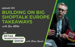 241: Building On Big Shoptalk Europe Takeaways with Ben Miller - The Retail Transformation Show with Oliver Banks