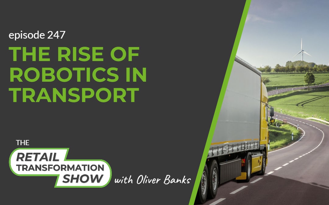 247: The Rise Of Robotics In Transport - The Retail Transformation Show with Oliver Banks