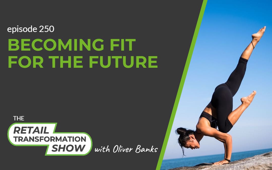 250: Becoming Fit For The Future - The Retail Transformation Show with Oliver Banks