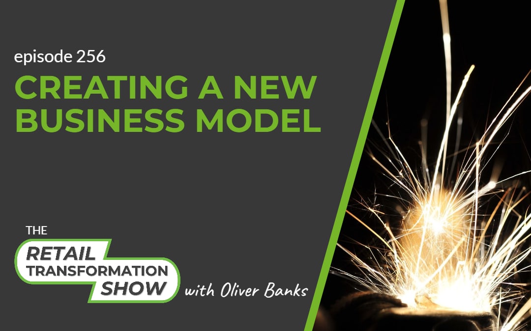 256: Creating A New Business Model - The Retail Transformation Show with Oliver Banks