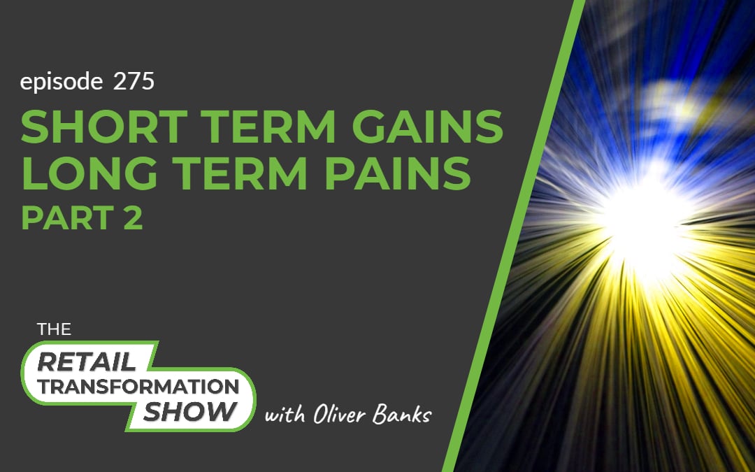275: Short Term Gains, Long Term Pains (part 2) - The Retail Transformation Show with Oliver Banks