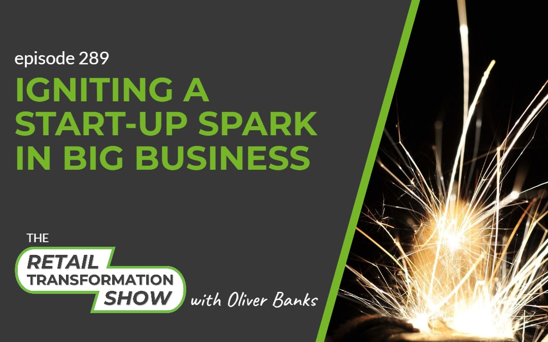 289: Igniting A Start-Up Spark In Big Business - The Retail Transformation Show with Oliver Banks